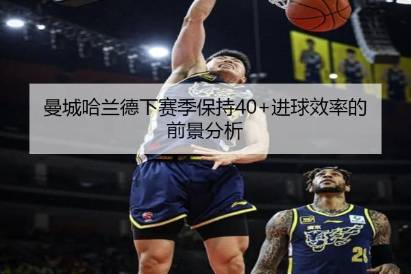 曼城哈兰德下赛季保持40+进球效率的前景分析（ayx）