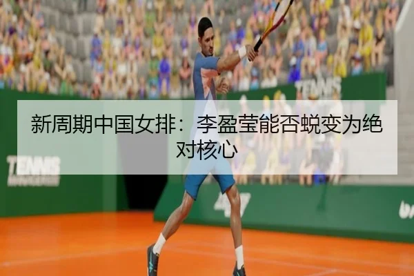 新周期中国女排：李盈莹能否蜕变为绝对核心（ayx）